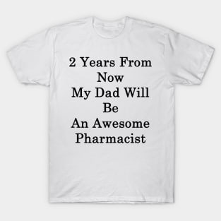 2 Years From Now My Dad Will Be An Awesome Pharmacist T-Shirt